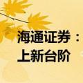 海通证券：展望下半年 A股市场中枢有望再上新台阶