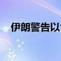伊朗警告以色列勿对黎巴嫩采取冒险行动