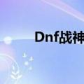 Dnf战神裤子提升多少（dnf战神）