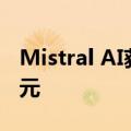Mistral AI获6亿欧元融资，估值接近60亿欧元