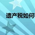 遗产税如何征收2019（遗产税如何征收）