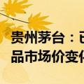 贵州茅台：已注意到股价波动，会实时关注产品市场价变化