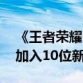 《王者荣耀》超爽玩法“新觉醒之战”定档 加入10位新英雄