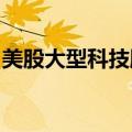 美股大型科技股盘前多数下跌，Meta跌0.3%