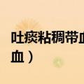 吐痰粘稠带血怎么回事（吐出的痰是粘稠的带血）