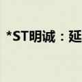 *ST明诚：延期5个交易日回复上交所问询函