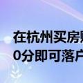 在杭州买房赋分从30分提高到80分：积满100分即可落户