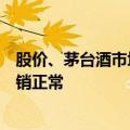 股价、茅台酒市场价“双跌”，贵州茅台回应：目前公司动销正常