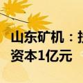 山东矿机：投资设立全资子公司华运装备注册资本1亿元