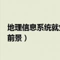 地理信息系统就业前景和就业方向（地理信息系统专业就业前景）