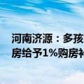 河南济源：多孩家庭公积金贷款最高100万元，外地户籍购房给予1%购房补贴