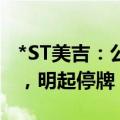*ST美吉：公司股票将被深交所终止上市交易，明起停牌