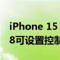 iPhone 15 Pro操作按钮实用性大增：iOS 18可设置控制中心选项