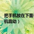 把手机放在下面让手机震动怎么设置（把手机放在下面让手机震动）