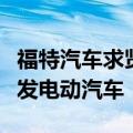福特汽车求贤若渴！挖角特斯拉、苹果人才开发电动汽车