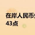 在岸人民币兑美元较上一交易日夜盘收盘跌143点