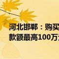 河北邯郸：购买新房给予1%购房补贴，多孩家庭公积金贷款额最高100万元