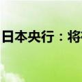 日本央行：将在下次会议上明确债券购买计划