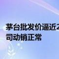 茅台批发价逼近2200元，贵州茅台：有关注到当前价格，公司动销正常