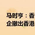 马时亨：香港营商环境优越 未见到有大型外企撤出香港