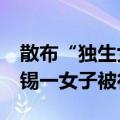 散布“独生女婚恋被骗1.3亿”不实信息，无锡一女子被行拘