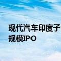 现代汽车印度子公司在印提交IPO申请，或将成为该国最大规模IPO