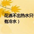 花洒不出热水只有冷水是什么原因造成的（花洒不出热水只有冷水）