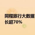 同程旅行大数据：奥运开幕临近 7月飞巴黎机票预订热度增长超70%