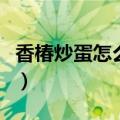 香椿炒蛋怎么做好吃又简单（香椿炒蛋怎么做）