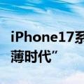 iPhone17系列或迎来更薄机型 迈向全系“超薄时代”