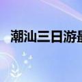 潮汕三日游最佳路线（潮汕属于哪个省份）