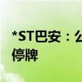 *ST巴安：公司股票将被终止上市 6月19日起停牌