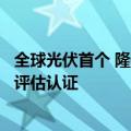 全球光伏首个 隆基通过光伏组件制造商全过程功率测量控制评估认证