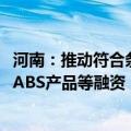 河南：推动符合条件的民营企业利用可转债、科技创新债券、ABS产品等融资
