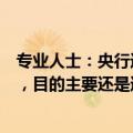 专业人士：央行近期多次表态但没有通过公开市场操作干预，目的主要还是通过调节市场预期影响长端利率走势
