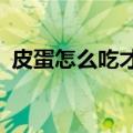 皮蛋怎么吃才不会损害健康?（皮蛋怎么吃）