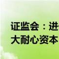 证监会：进一步完善多层次资本市场体系 壮大耐心资本