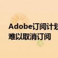 Adobe订阅计划隐藏提前终止费惹争议：设置障碍 消费者难以取消订阅