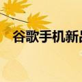 谷歌手机新品曝光 内建Tensor G4处理器