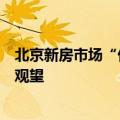 北京新房市场“价格战”暗涌，业内称加快政策落地可减少观望