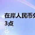 在岸人民币兑美元较上一交易日官方收盘价跌3点
