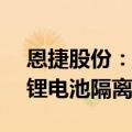 恩捷股份：拟投资4.47亿欧元在匈牙利建设锂电池隔离膜项目