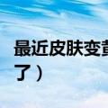 最近皮肤变黄什么原因（为什么最近皮肤变黄了）
