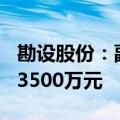勘设股份：副董事长提议回购股份2000万元-3500万元