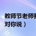 教师节老师我想对你说简短（教师节老师我想对你说）