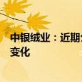 中银绒业：近期公司经营情况及内外部经营环境未发生重大变化