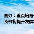 国办：重点培育一批优秀创业投资机构，支持中小型创业投资机构提升发展水平