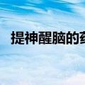 提神醒脑的药物有那些（提神醒脑的药物）