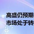 高盛仍预期美联储今年降息两次 称美国就业市场处于转折点