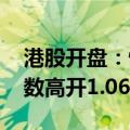 港股开盘：恒生指数高开0.79% 恒生科技指数高开1.06%